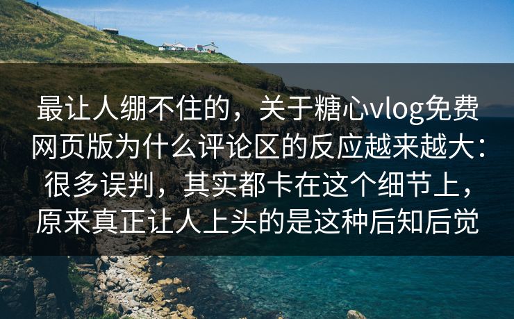 最让人绷不住的,关于糖心vlog免费网页版为什么评论区的反应越来越大:很多误判,其实都卡在这个细节上,原来真正让人上头的是这种后知后觉