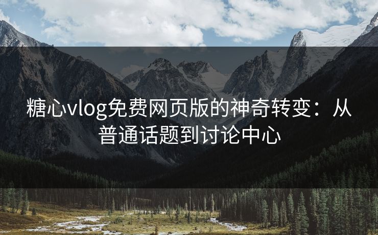 糖心vlog免费网页版的神奇转变:从普通话题到讨论中心