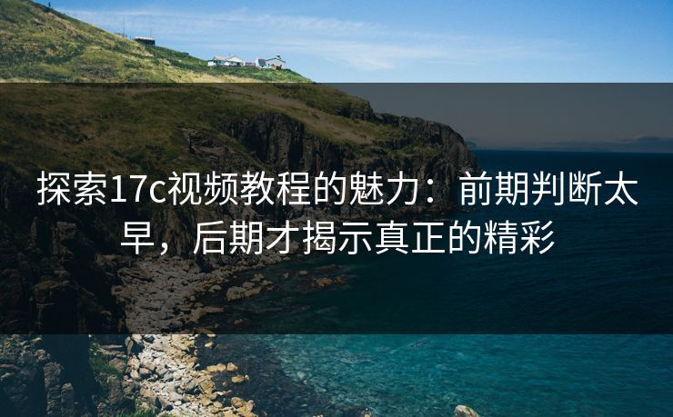 探索17c视频教程的魅力：前期判断太早，后期才揭示真正的精彩