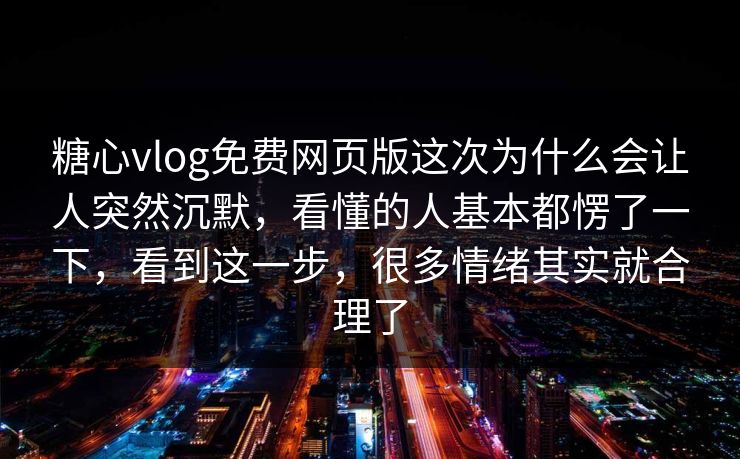 糖心vlog免费网页版这次为什么会让人突然沉默，看懂的人基本都愣了一下，看到这一步，很多情绪其实就合理了