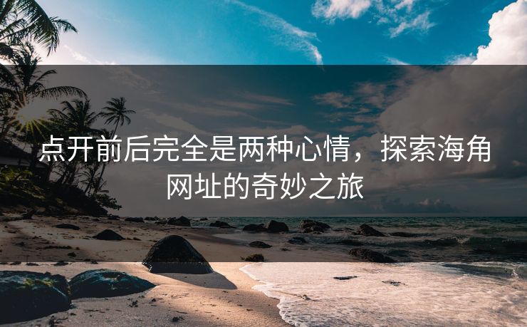 点开前后完全是两种心情,探索海角网址的奇妙之旅