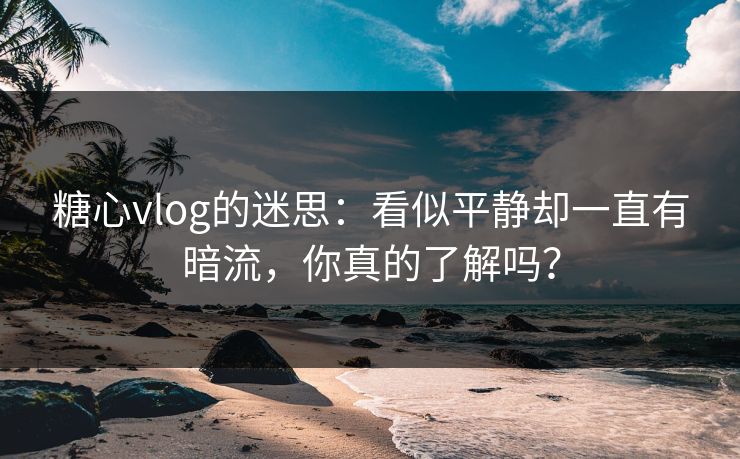 糖心vlog的迷思:看似平静却一直有暗流,你真的了解吗?