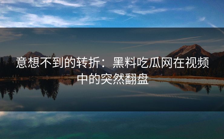 意想不到的转折:黑料吃瓜网在视频中的突然翻盘