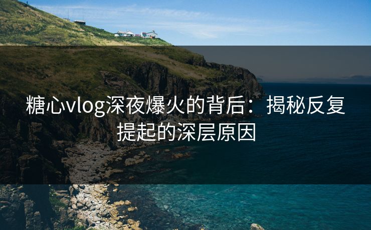 糖心vlog深夜爆火的背后：揭秘反复提起的深层原因