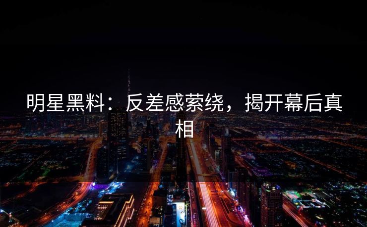 明星黑料:反差感萦绕,揭开幕后真相 明星黑料:反差感萦绕,揭开幕后真相