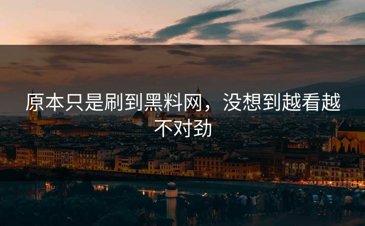 原本只是刷到黑料网,没想到越看越不对劲 原本只是刷到黑料网,没想到越看越不对劲