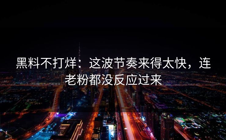 黑料不打烊：这波节奏来得太快，连老粉都没反应过来