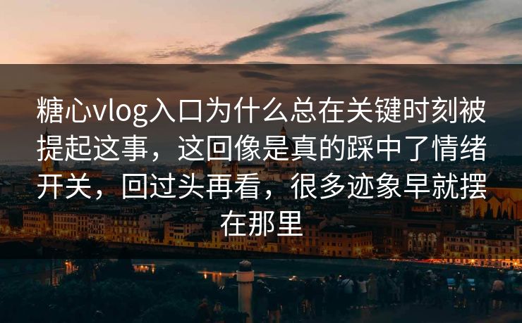 糖心vlog入口为什么总在关键时刻被提起这事，这回像是真的踩中了情绪开关，回过头再看，很多迹象早就摆在那里