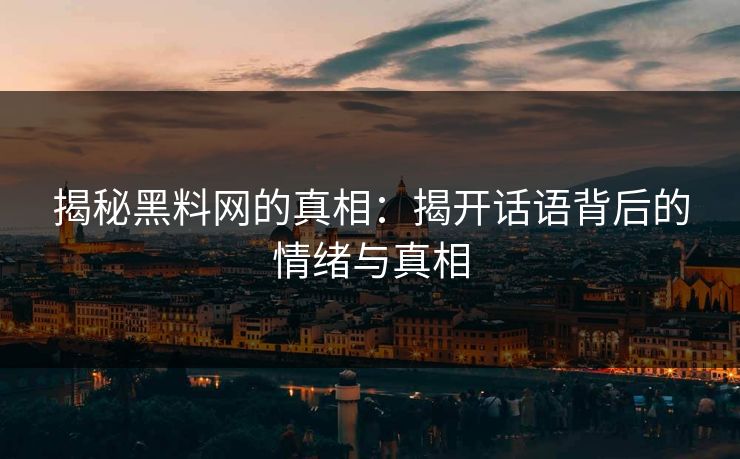 揭秘黑料网的真相:揭开话语背后的情绪与真相 揭秘黑料网的真相:揭开话语背后的情绪与真相