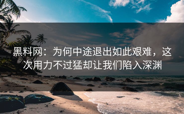 黑料网:为何中途退出如此艰难,这次用力不过猛却让我们陷入深渊 黑料网:为何中途退出如此艰难,这次用力不过猛却让我们陷入深渊