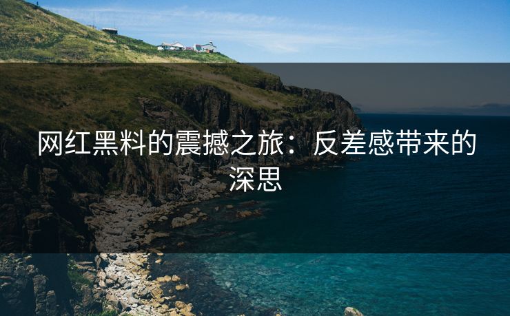 网红黑料的震撼之旅:反差感带来的深思 网红黑料的震撼之旅:反差感带来的深思