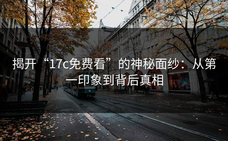 揭开“17c免费看”的神秘面纱:从第一印象到背后真相 揭开“17c免费看”的神秘面纱:从第一印象到背后真相