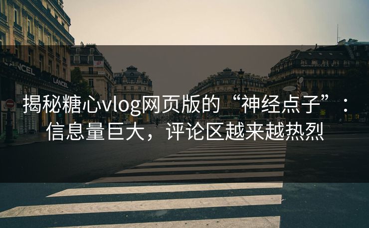 揭秘糖心vlog网页版的“神经点子”：信息量巨大，评论区越来越热烈