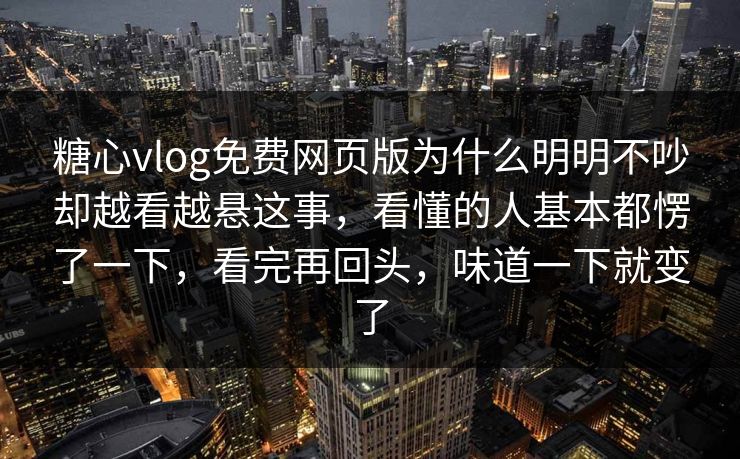 糖心vlog免费网页版为什么明明不吵却越看越悬这事，看懂的人基本都愣了一下，看完再回头，味道一下就变了