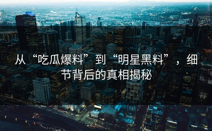 从“吃瓜爆料”到“明星黑料”,细节背后的真相揭秘 从“吃瓜爆料”到“明星黑料”,细节背后的真相揭秘