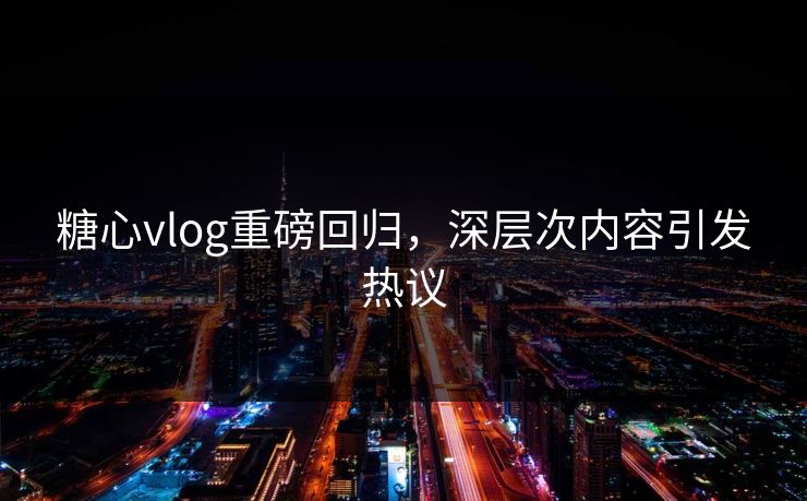 糖心vlog重磅回归,深层次内容引发热议 糖心vlog重磅回归,深层次内容引发热议