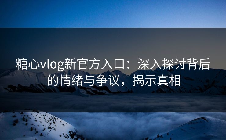 糖心vlog新官方入口：深入探讨背后的情绪与争议，揭示真相