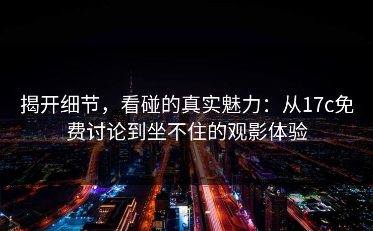 揭开细节,看碰的真实魅力:从17c免费讨论到坐不住的观影体验 揭开细节,看碰的真实魅力:从17c免费讨论到坐不住的观影体验