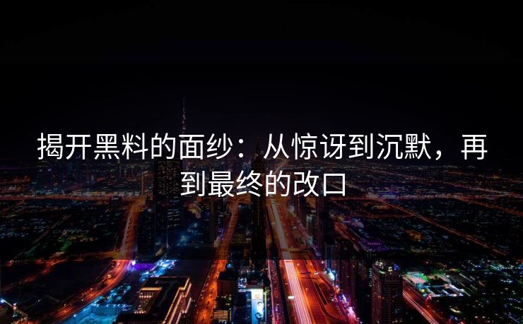 揭开黑料的面纱:从惊讶到沉默,再到最终的改口 揭开黑料的面纱:从惊讶到沉默,再到最终的改口