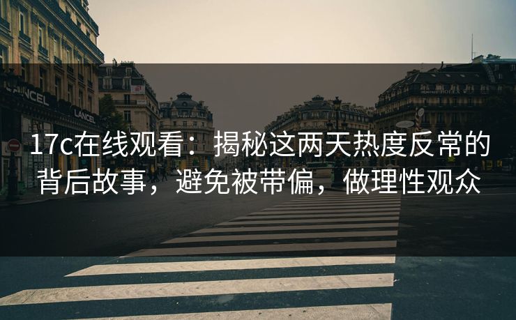 17c在线观看:揭秘这两天热度反常的背后故事,避免被带偏,做理性观众 17c在线观看:揭秘这两天热度反常的背后故事,避免被带偏,做理性观众