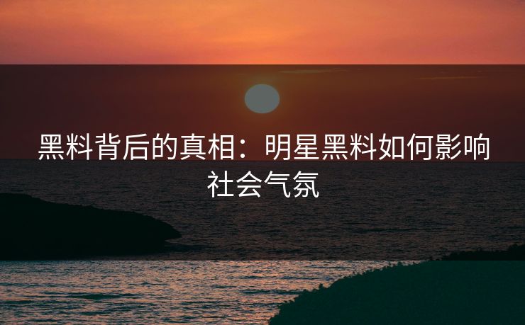 黑料背后的真相：明星黑料如何影响社会气氛