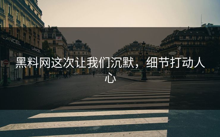 黑料网这次让我们沉默,细节打动人心 黑料网这次让我们沉默,细节打动人心