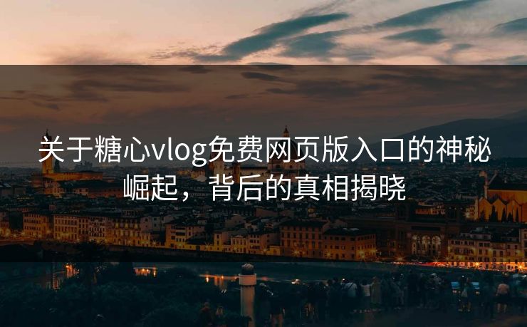 关于糖心vlog免费网页版入口的神秘崛起，背后的真相揭晓