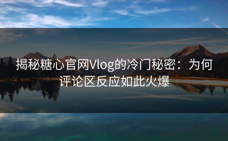 揭秘糖心官网Vlog的冷门秘密:为何评论区反应如此火爆 揭秘糖心官网Vlog的冷门秘密:为何评论区反应如此火爆
