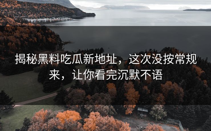 揭秘黑料吃瓜新地址,这次没按常规来,让你看完沉默不语 揭秘黑料吃瓜新地址,这次没按常规来,让你看完沉默不语