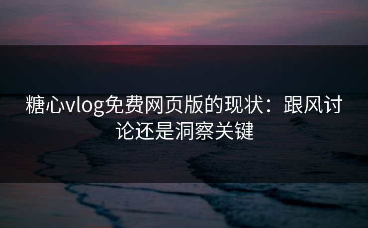 糖心vlog免费网页版的现状：跟风讨论还是洞察关键