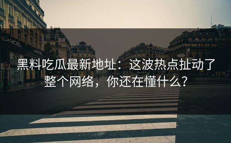 黑料吃瓜最新地址:这波热点扯动了整个网络,你还在懂什么? 黑料吃瓜最新地址:这波热点扯动了整个网络,你还在懂什么?