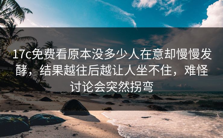 17c免费看原本没多少人在意却慢慢发酵,结果越往后越让人坐不住,难怪讨论会突然拐弯 17c免费看原本没多少人在意却慢慢发酵,结果越往后越让人坐不住,难怪讨论会突然拐弯