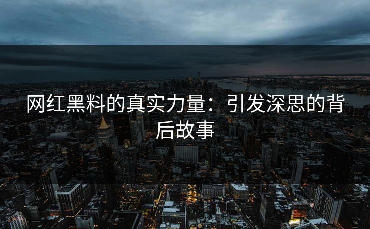 网红黑料的真实力量:引发深思的背后故事 网红黑料的真实力量:引发深思的背后故事