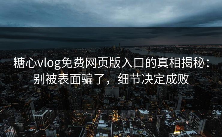 糖心vlog免费网页版入口的真相揭秘：别被表面骗了，细节决定成败