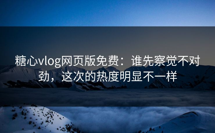 糖心vlog网页版免费:谁先察觉不对劲,这次的热度明显不一样 糖心vlog网页版免费:谁先察觉不对劲,这次的热度明显不一样