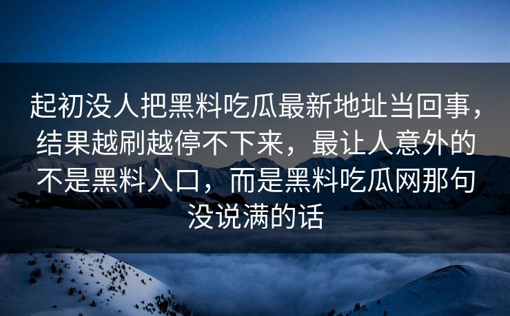 起初没人把黑料吃瓜最新地址当回事,结果越刷越停不下来,最让人意外的不是黑料入口,而是黑料吃瓜网那句没说满的话 起初没人把黑料吃瓜最新地址当回事,结果越刷越停不下来,最让人意外的不是黑料入口,而是黑料吃瓜网那句没说满的话