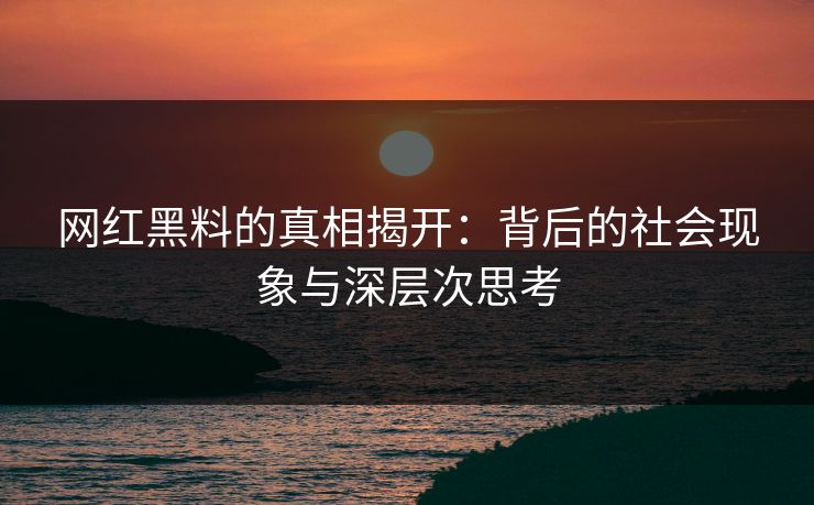 网红黑料的真相揭开：背后的社会现象与深层次思考