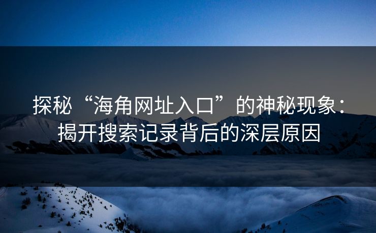 探秘“海角网址入口”的神秘现象：揭开搜索记录背后的深层原因