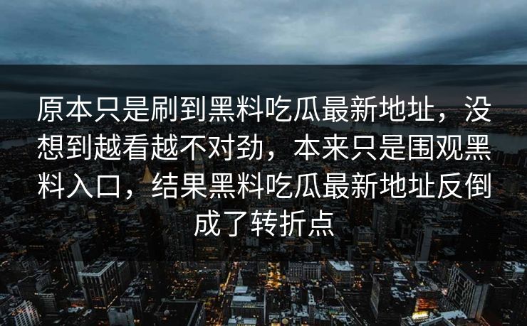 原本只是刷到黑料吃瓜最新地址，没想到越看越不对劲，本来只是围观黑料入口，结果黑料吃瓜最新地址反倒成了转折点