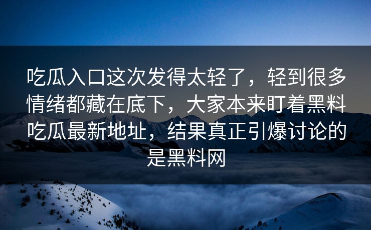 吃瓜入口这次发得太轻了,轻到很多情绪都藏在底下,大家本来盯着黑料吃瓜最新地址,结果真正引爆讨论的是黑料网 吃瓜入口这次发得太轻了,轻到很多情绪都藏在底下,大家本来盯着黑料吃瓜最新地址,结果真正引爆讨论的是黑料网