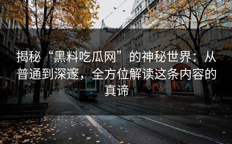 揭秘“黑料吃瓜网”的神秘世界：从普通到深邃，全方位解读这条内容的真谛