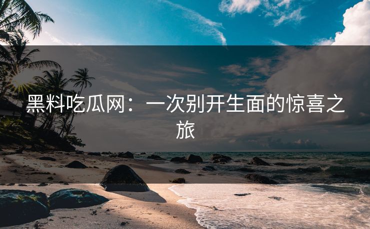 黑料吃瓜网：一次别开生面的惊喜之旅
