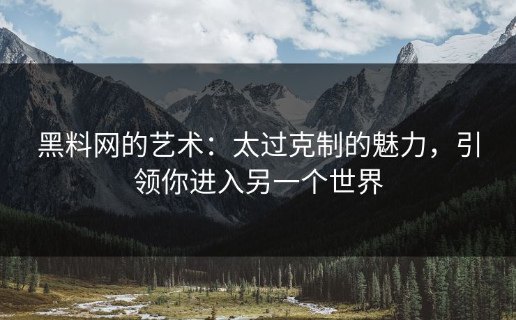 黑料网的艺术:太过克制的魅力,引领你进入另一个世界 黑料网的艺术:太过克制的魅力,引领你进入另一个世界