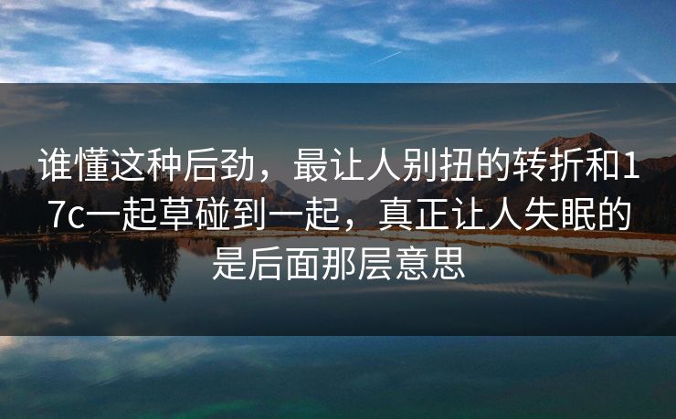 谁懂这种后劲，最让人别扭的转折和17c一起草碰到一起，真正让人失眠的是后面那层意思