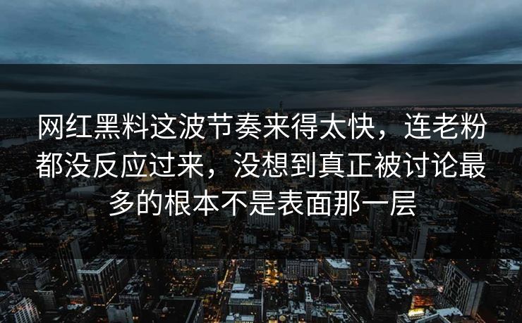 网红黑料这波节奏来得太快，连老粉都没反应过来，没想到真正被讨论最多的根本不是表面那一层