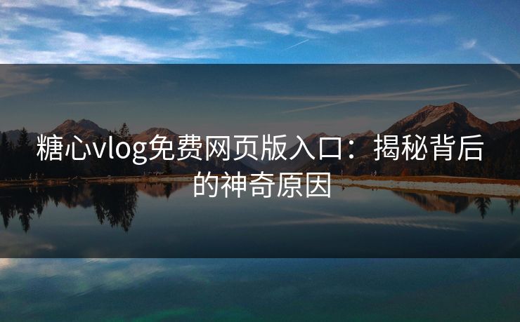 糖心vlog免费网页版入口：揭秘背后的神奇原因