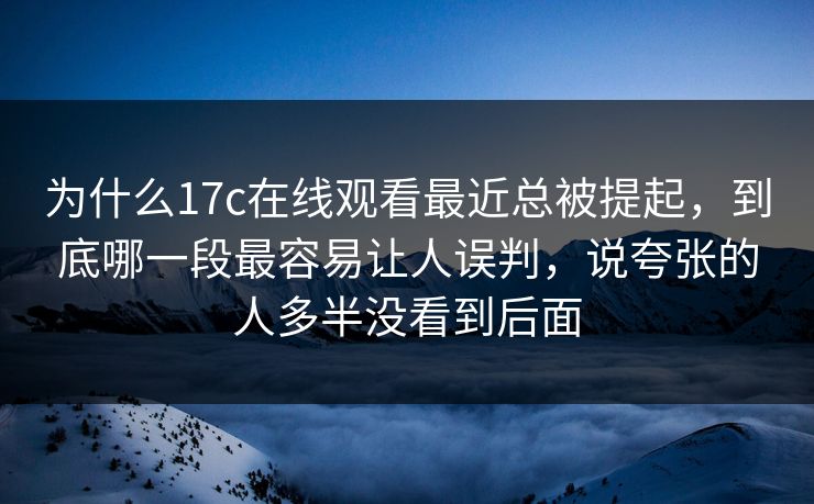 为什么17c在线观看最近总被提起,到底哪一段最容易让人误判,说夸张的人多半没看到后面 为什么17c在线观看最近总被提起,到底哪一段最容易让人误判,说夸张的人多半没看到后面