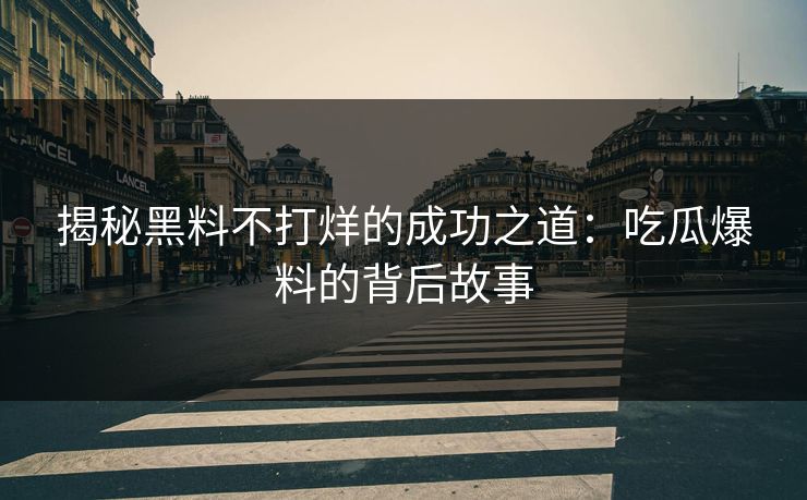 揭秘黑料不打烊的成功之道：吃瓜爆料的背后故事