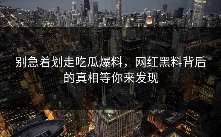 别急着划走吃瓜爆料，网红黑料背后的真相等你来发现