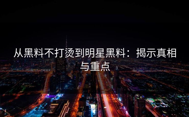从黑料不打烫到明星黑料：揭示真相与重点